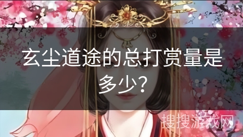玄尘道途的总打赏量是多少? 玄尘道途的总打赏量是多少?