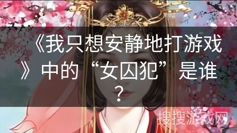 《我只想安静地打游戏》中的“女囚犯”是谁？