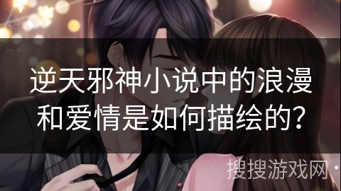 逆天邪神小说中的浪漫和爱情是如何描绘的？