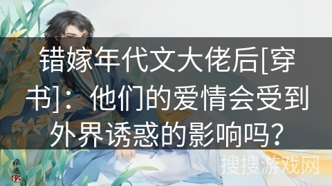 错嫁年代文大佬后[穿书]：他们的爱情会受到外界诱惑的影响吗？
