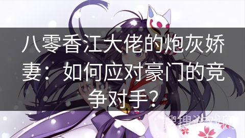 八零香江大佬的炮灰娇妻：如何应对豪门的竞争对手？