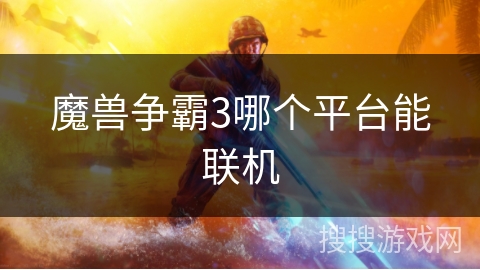 魔兽争霸3哪个平台能联机 魔兽争霸3哪个平台能联机