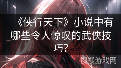 《侠行天下》小说中有哪些令人惊叹的武侠技巧？