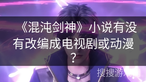 《混沌剑神》小说有没有改编成电视剧或动漫？