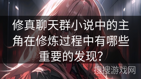 修真聊天群小说中的主角在修炼过程中有哪些重要的发现？