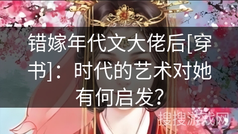 错嫁年代文大佬后[穿书]：时代的艺术对她有何启发？