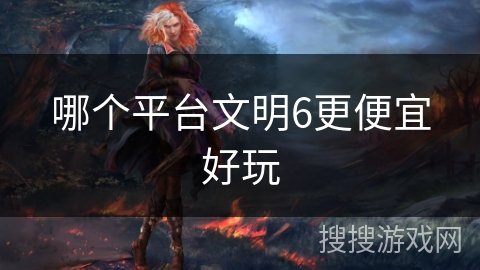 哪个平台文明6更便宜好玩