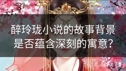 醉玲珑小说的故事背景是否蕴含深刻的寓意？