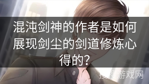 混沌剑神的作者是如何展现剑尘的剑道修炼心得的？