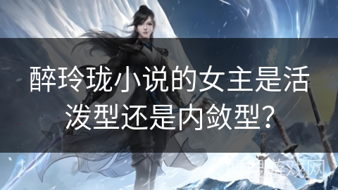 醉玲珑小说的女主是活泼型还是内敛型？
