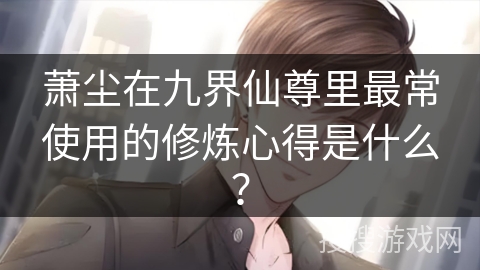 萧尘在九界仙尊里最常使用的修炼心得是什么？