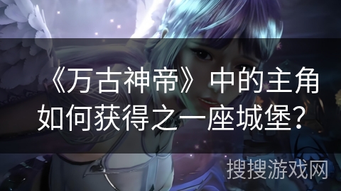 《万古神帝》中的主角如何获得之一座城堡？
