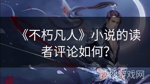 《不朽凡人》小说的读者评论如何？