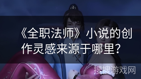 《全职法师》小说的创作灵感来源于哪里？