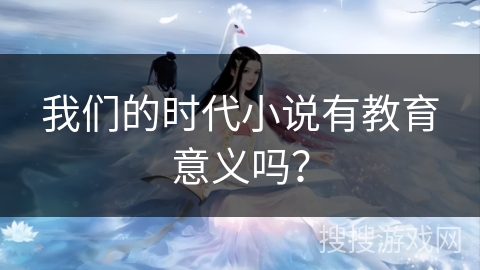 我们的时代小说有教育意义吗？