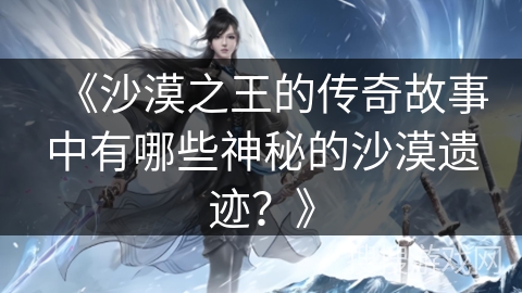 《沙漠之王的传奇故事中有哪些神秘的沙漠遗迹？》