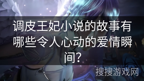 调皮王妃小说的故事有哪些令人心动的爱情瞬间？
