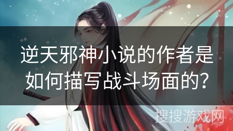 逆天邪神小说的作者是如何描写战斗场面的？