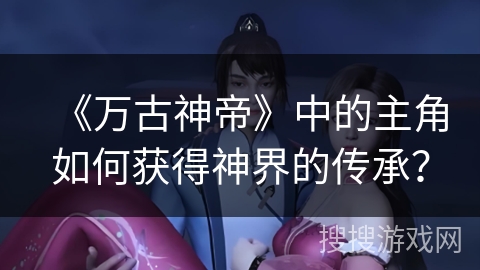 《万古神帝》中的主角如何获得神界的传承？