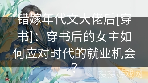 错嫁年代文大佬后[穿书]：穿书后的女主如何应对时代的就业机会？