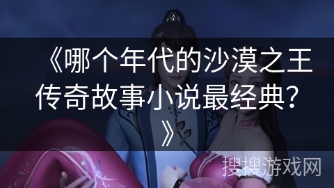 《哪个年代的沙漠之王传奇故事小说最经典？》