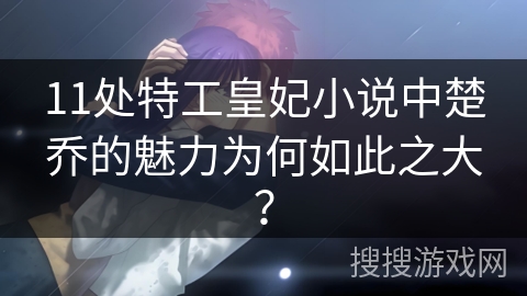 11处特工皇妃小说中楚乔的魅力为何如此之大？