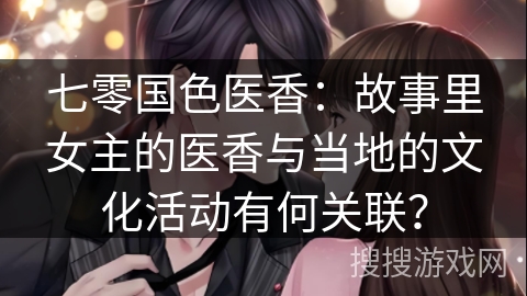 七零国色医香：故事里女主的医香与当地的文化活动有何关联？