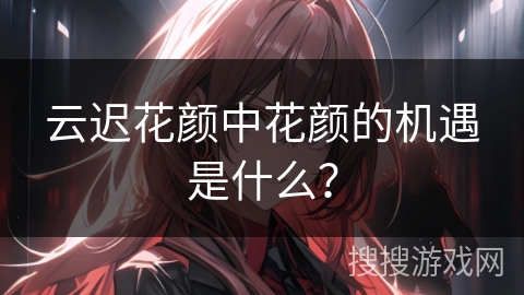 云迟花颜中花颜的机遇是什么？