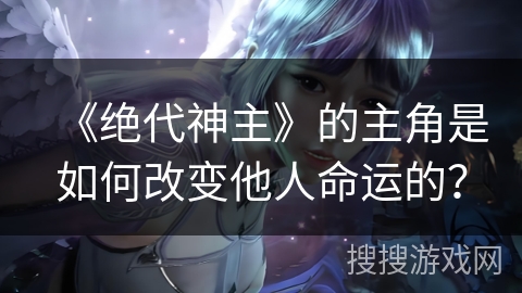 《绝代神主》的主角是如何改变他人命运的？
