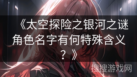 《太空探险之银河之谜角色名字有何特殊含义？》