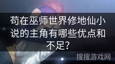 苟在巫师世界修地仙小说的主角有哪些优点和不足？