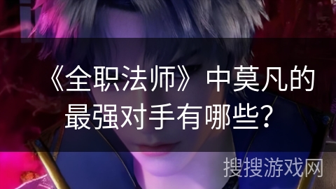 《全职法师》中莫凡的最强对手有哪些？