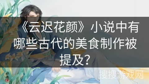《云迟花颜》小说中有哪些古代的美食制作被提及？