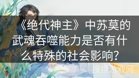 《绝代神主》中苏莫的武魂吞噬能力是否有什么特殊的社会影响？