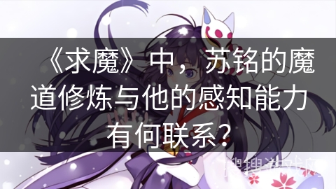 《求魔》中，苏铭的魔道修炼与他的感知能力有何联系？