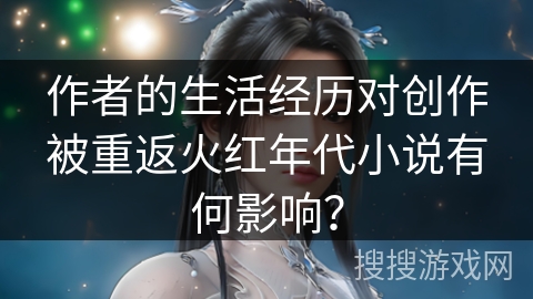 作者的生活经历对创作被重返火红年代小说有何影响？
