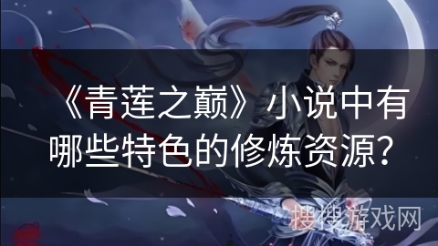 《青莲之巅》小说中有哪些特色的修炼资源？