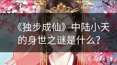 《独步成仙》中陆小天的身世之谜是什么？