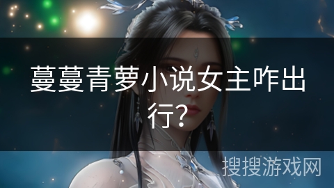蔓蔓青萝小说女主咋出行？