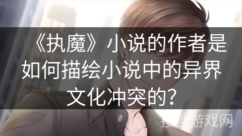 《执魔》小说的作者是如何描绘小说中的异界文化冲突的？