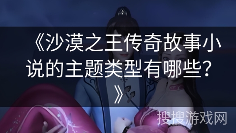 《沙漠之王传奇故事小说的主题类型有哪些？》