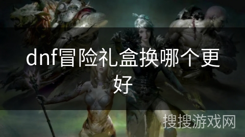 dnf冒险礼盒换哪个更好