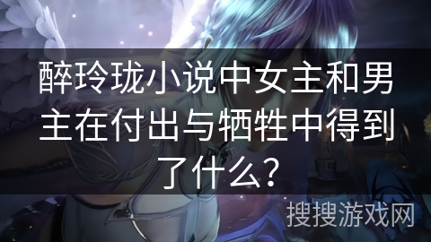 醉玲珑小说中女主和男主在付出与牺牲中得到了什么？