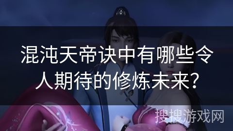 混沌天帝诀中有哪些令人期待的修炼未来？