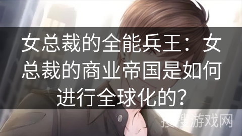 女总裁的全能兵王：女总裁的商业帝国是如何进行全球化的？