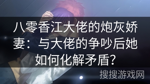 八零香江大佬的炮灰娇妻：与大佬的争吵后她如何化解矛盾？