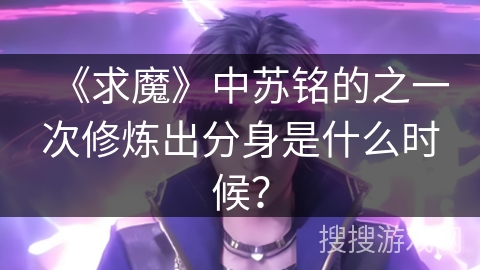 《求魔》中苏铭的之一次修炼出分身是什么时候？