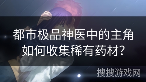 都市极品神医中的主角如何收集稀有药材？