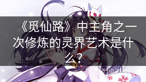 《觅仙路》中主角之一次修炼的灵界艺术是什么？