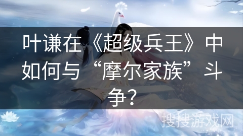 叶谦在《超级兵王》中如何与“摩尔家族”斗争？